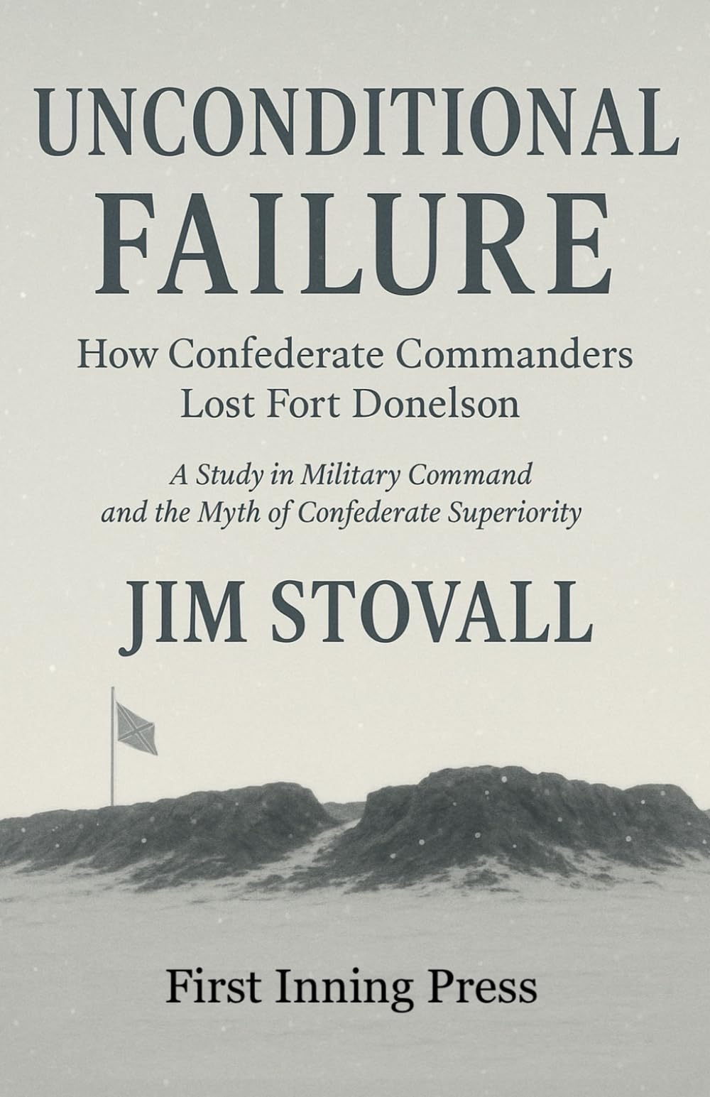 Unconditional Failure: How Confederate Commanders Lost Fort Donelson: A Study in Military Command and the Myth of Confederate Superiority (The Civil War You Never Knew)