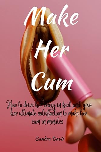 Make Her Cum: How To Drive Her Crazy In Bed And Give Her Ultimate Satisfaction To Make Her Cum In Minutes