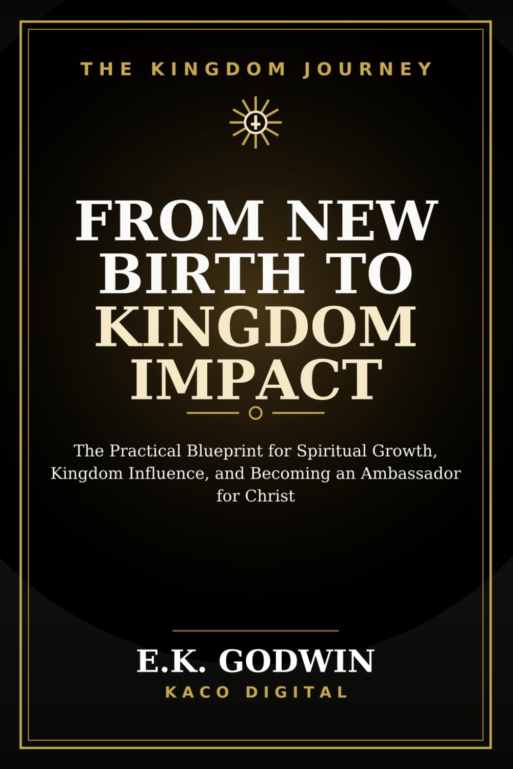 From New Birth to Kingdom Impact: The Practical Blueprint for Spiritual Growth, Kingdom Influence, and Becoming an Ambassador for Christ