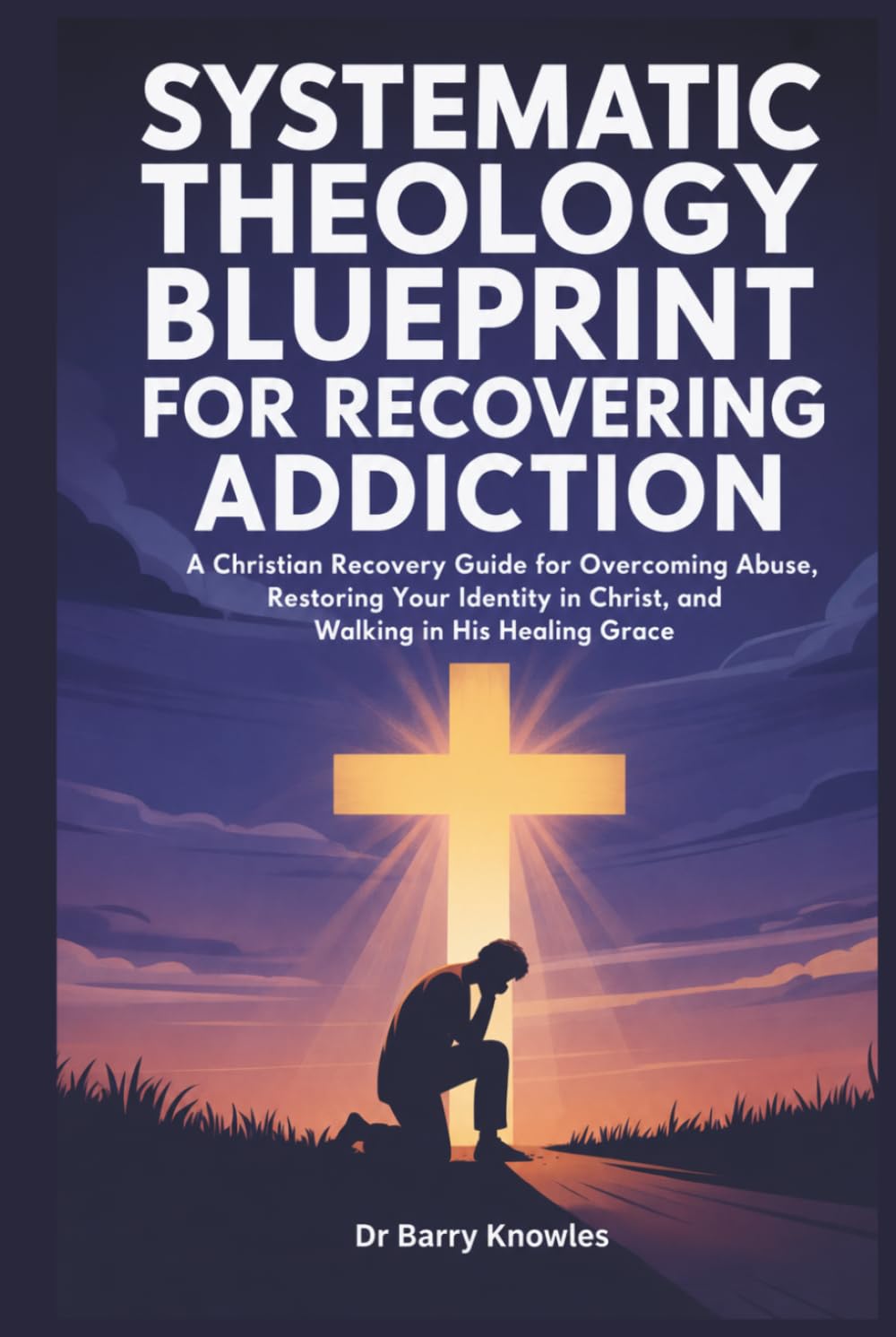 Systematic Theology Blueprint for Recovering Addiction: A Christian Recovery Guide for Overcoming Abuse, Restoring Your Identity in Christ, and Walking in His Healing Grace