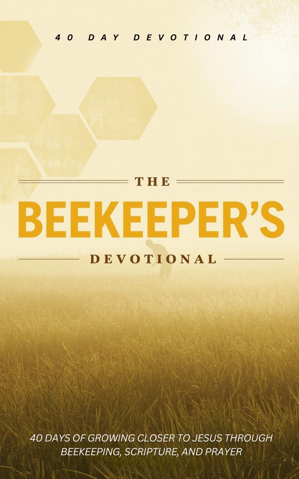 The Beekeeper's Devotional: 40 Christian Daily Devotions for Beekeeping and Beekeepers For Encouragement, Prayers, and Scripture Inspired by Bees and Beekeeping