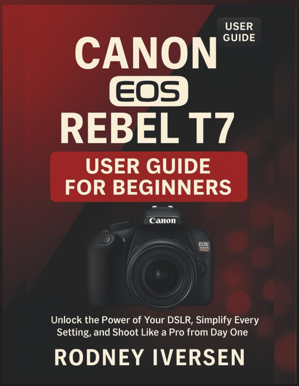 Canon EOS Rebel T7 User Guide for Beginners: Unlock the Power of Your DSLR, Simplify Every Setting, and Shoot Like a Pro from Day One