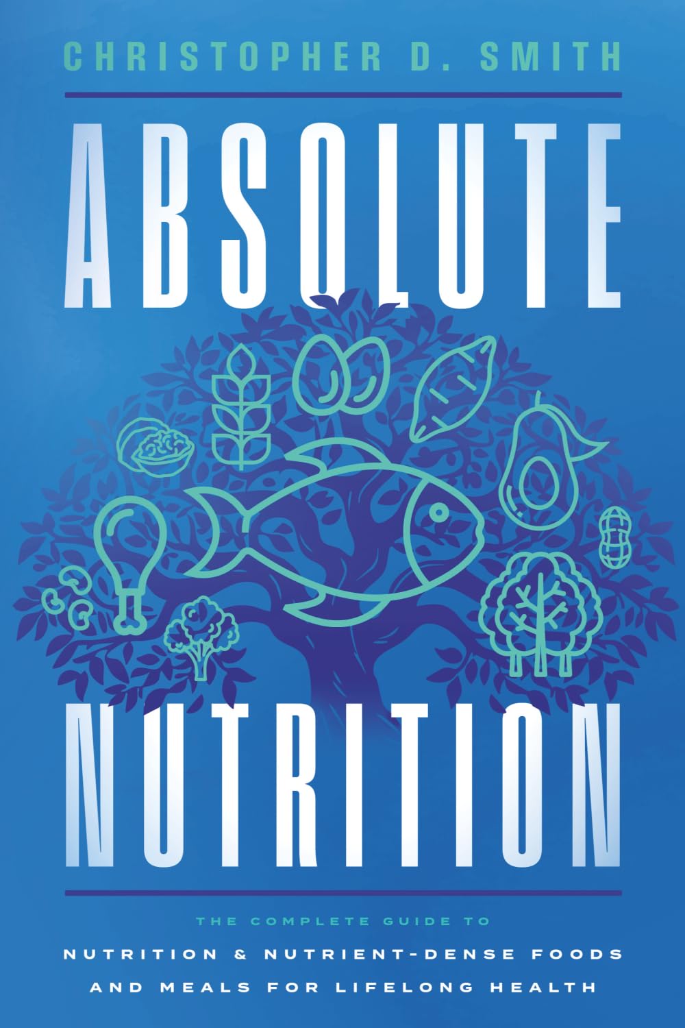 Absolute Nutrition: The Complete Guide to Nutrition and Nutrient-Dense Foods and Meals For Life Long Health