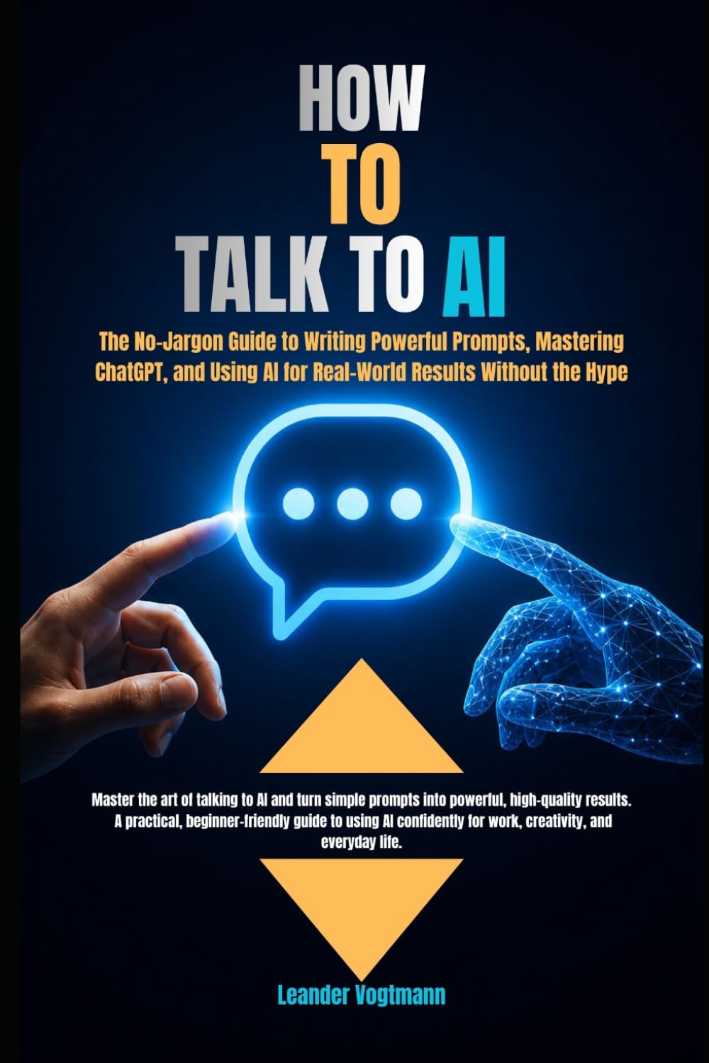 HOW TO TALK TO AI: The No-Jargon Guide to Writing Powerful Prompts, Mastering ChatGPT, and Using AI for Real-World Results Without the Hype