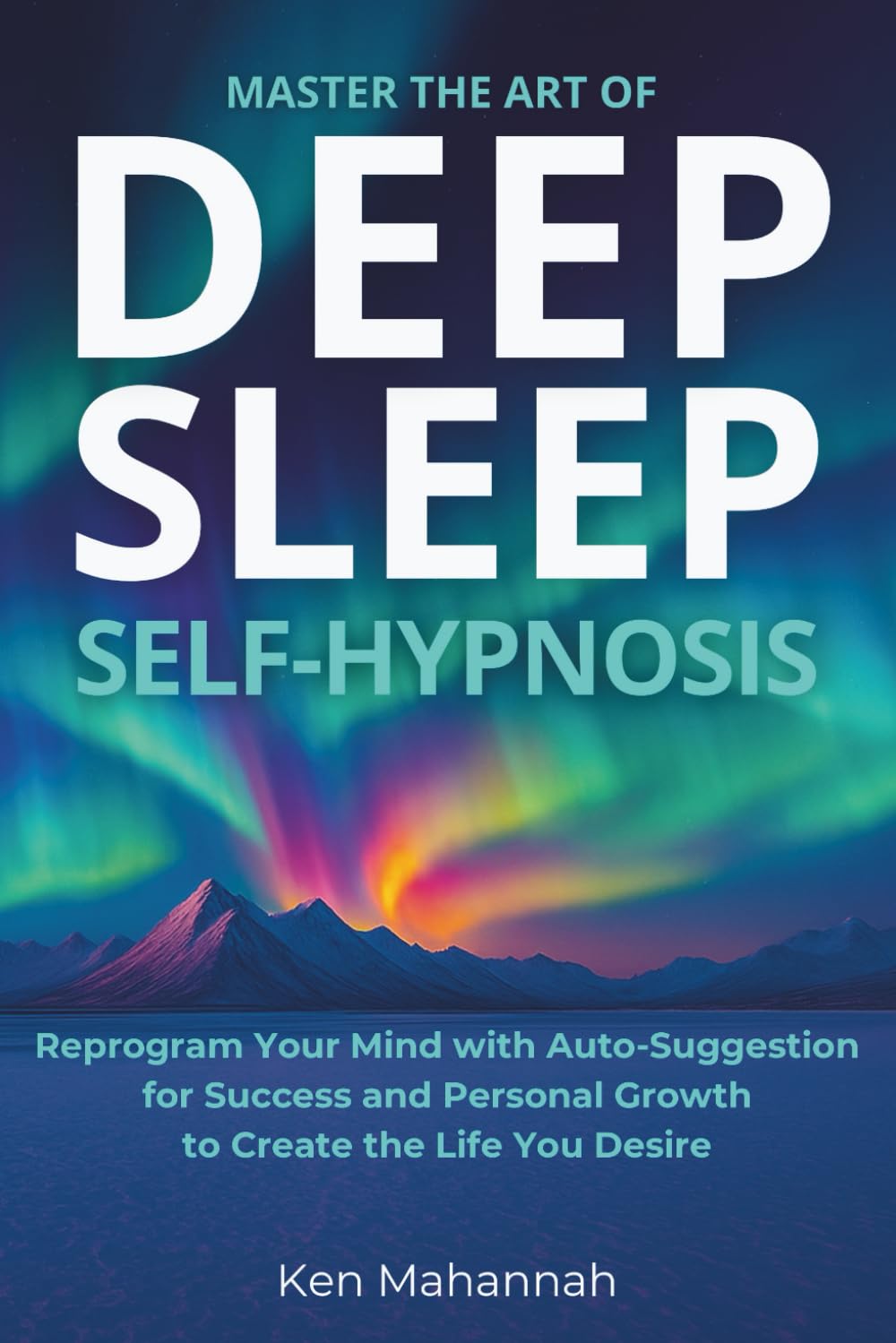 Master the Art of Deep Sleep Self Hypnosis: Easily Reprogram your Mind with AutoSuggestion for Success and Personal Growth to Create the Life you Desire
