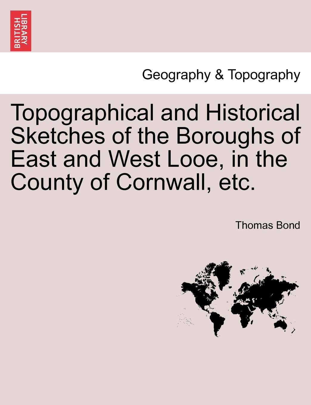 Topographical and Historical Sketches of the Boroughs of East and West Looe, in the County of Cornwall, Etc.