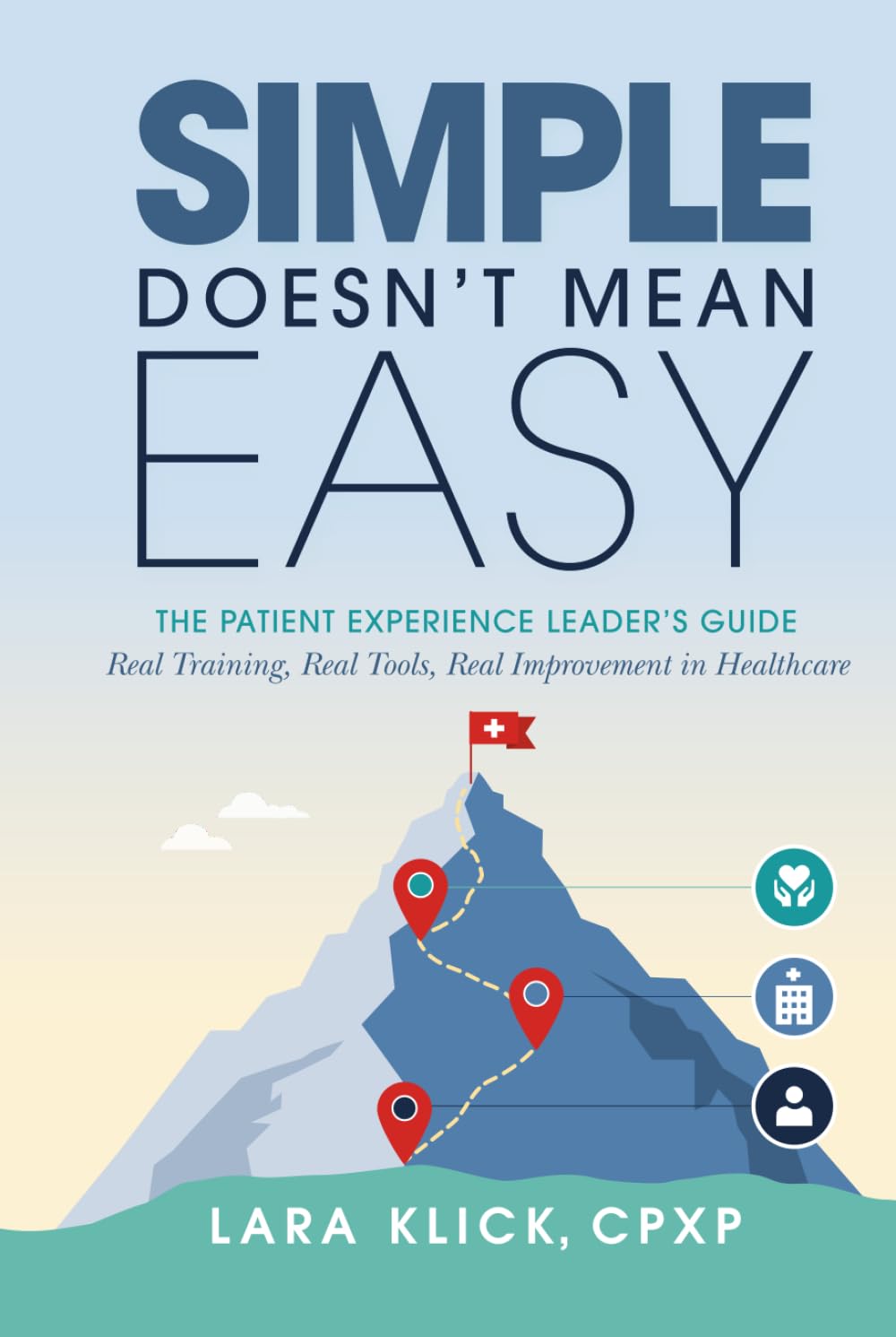 Simple Doesn't Mean Easy: The Patient Experience Leader’s Guide: Real Training, Real Tools, Real Improvement in Healthcare