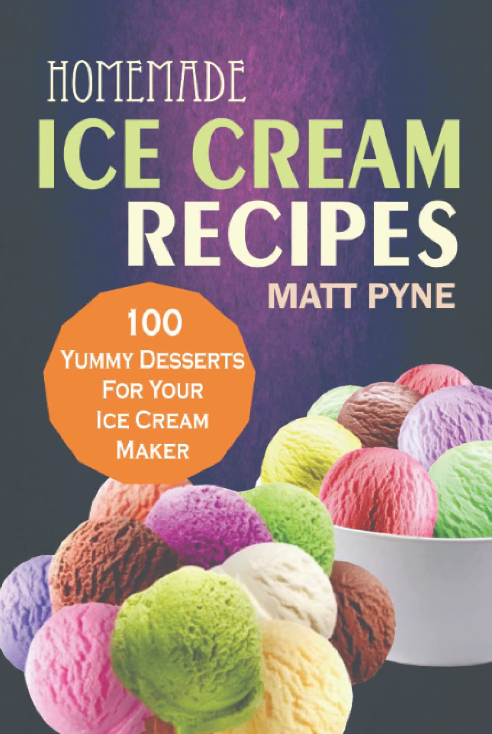 Homemade Ice Cream Recipes: 100 Yummy Desserts For Your Ice Cream Maker