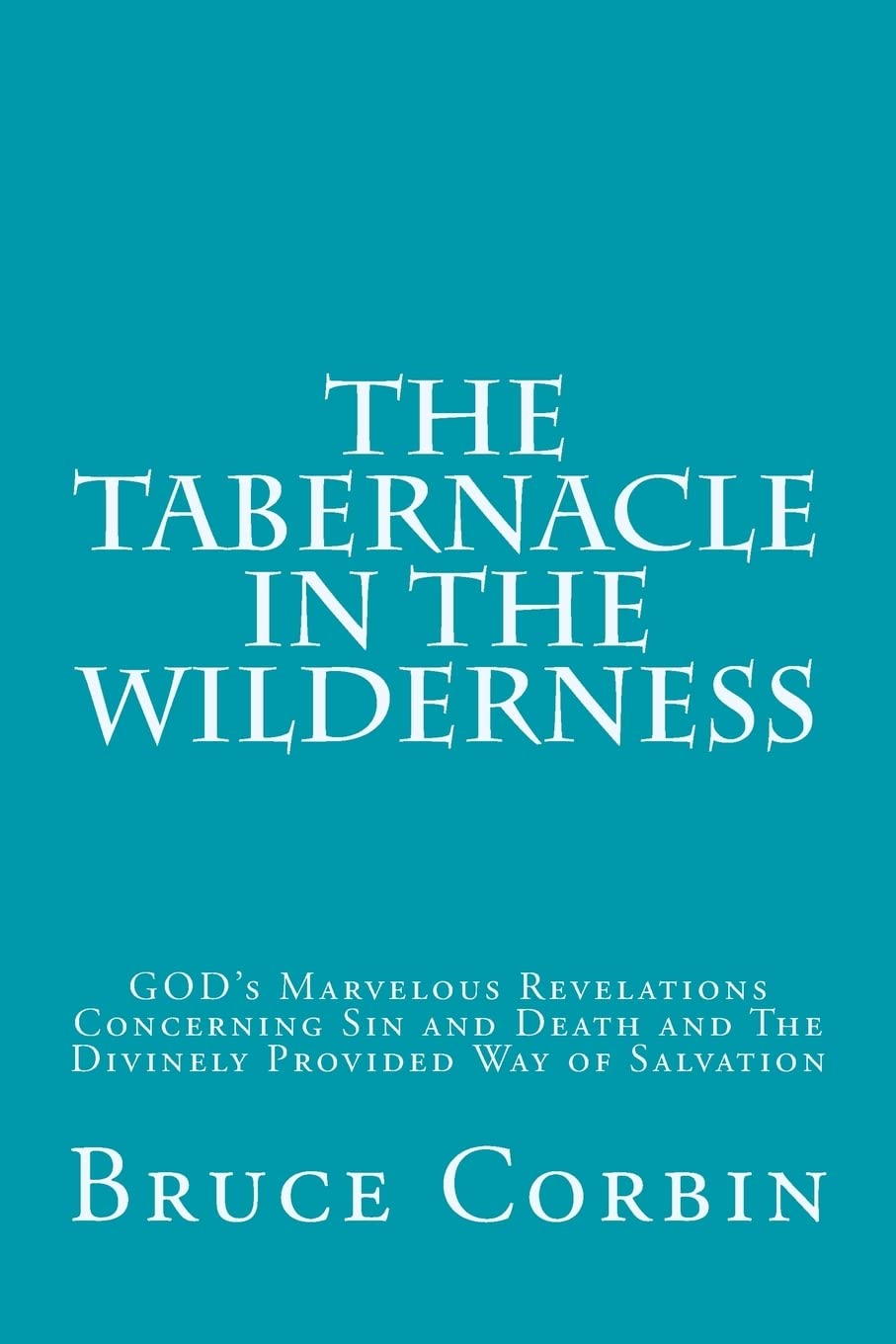 The Tabernacle in the Wilderness: GOD's Marvelous Revelations Concerning Sin and Death and The Divinely Provided Way of Salvation