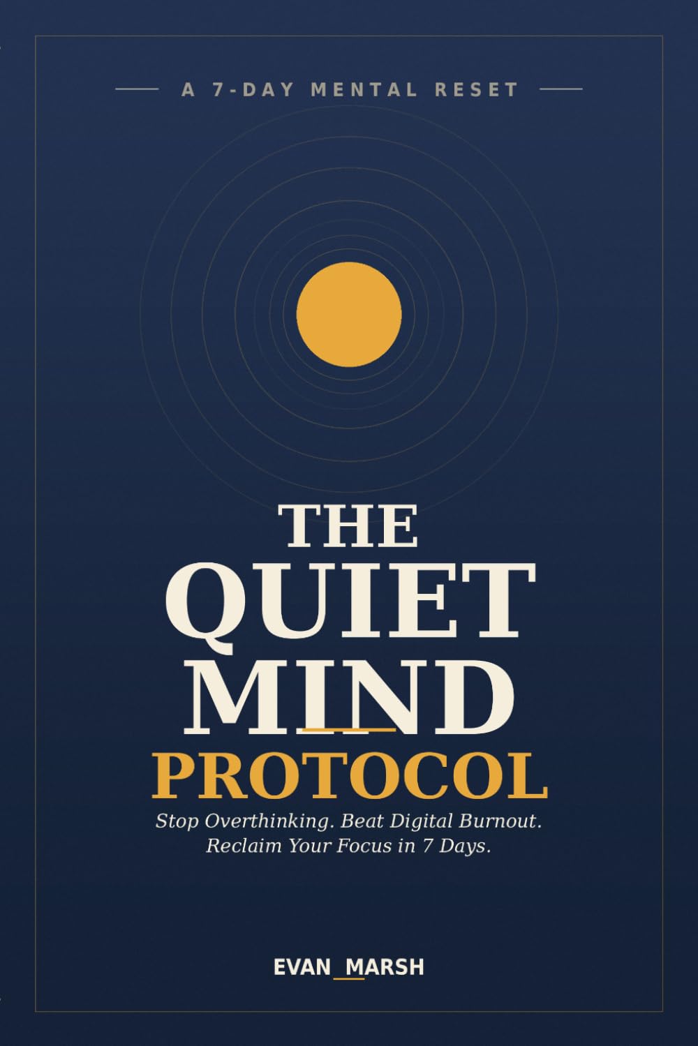 The Quiet Mind Protocol: A 7-Day Reset to Stop Overthinking, Beat Digital Burnout, and Reclaim Your Focus
