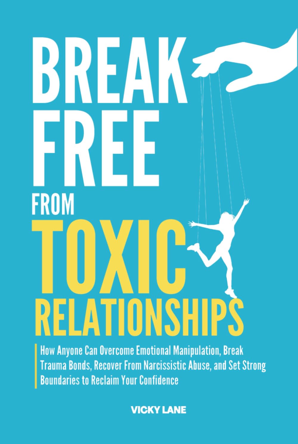 BREAK FREE FROM TOXIC RELATIONSHIPS: How Anyone Can Overcome Emotional Manipulation, Break Trauma Bonds, Recover From Narcissistic Abuse, and Set Strong Boundaries to Reclaim Your Confidence