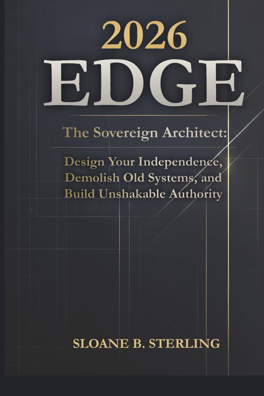 The 2026 Edge: The Sovereign Architect: Design Your Independence, Demolish Old Systems, and Build Unshakable Authority