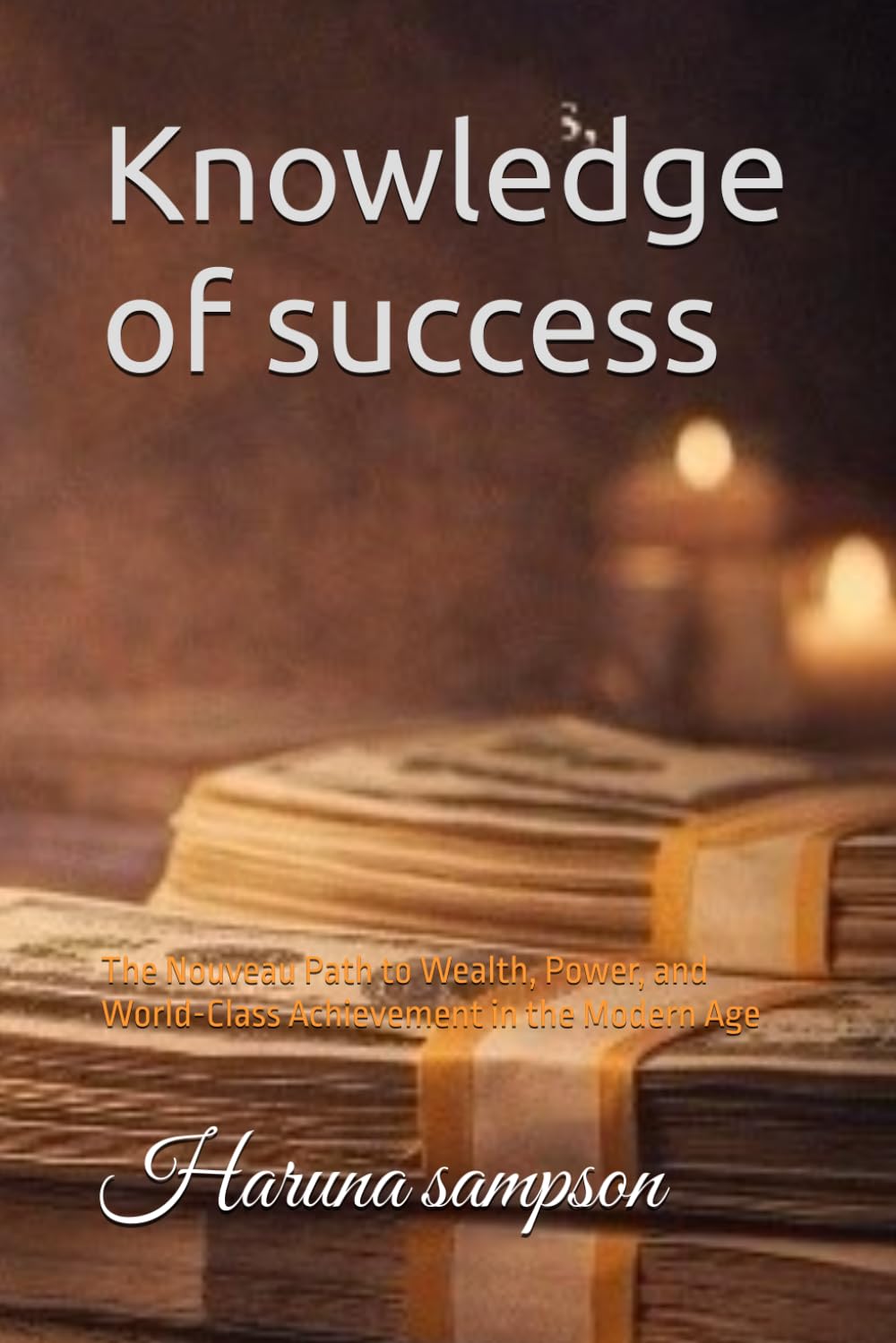 Knowledge of success: The Nouveau Path to Wealth, Power, and World-Class Achievement in the Modern Age