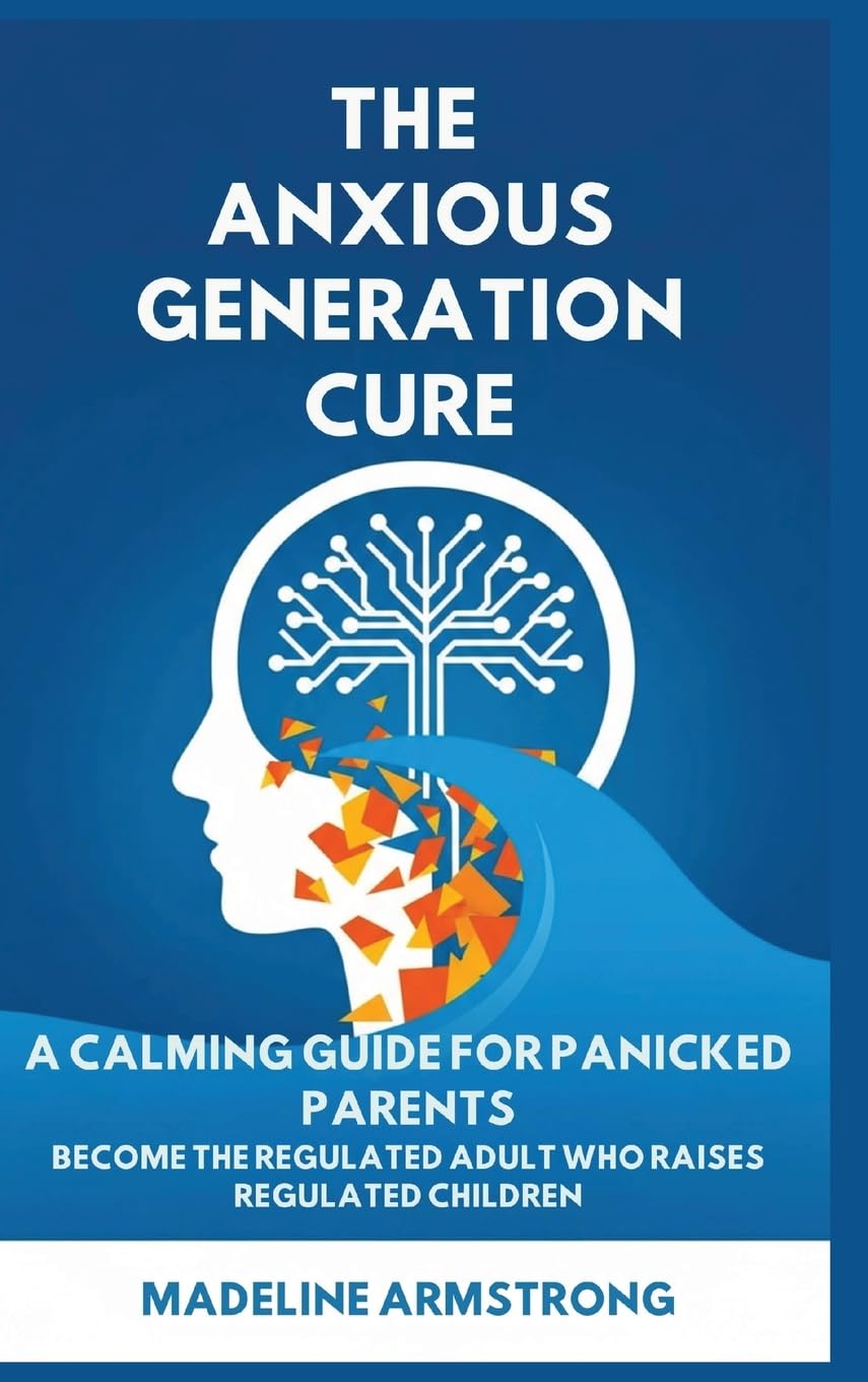 The Anxious Generation Cure: A Calming Guide for Panicked Parents: Become the Regulated Adult Who Raises Regulated Children