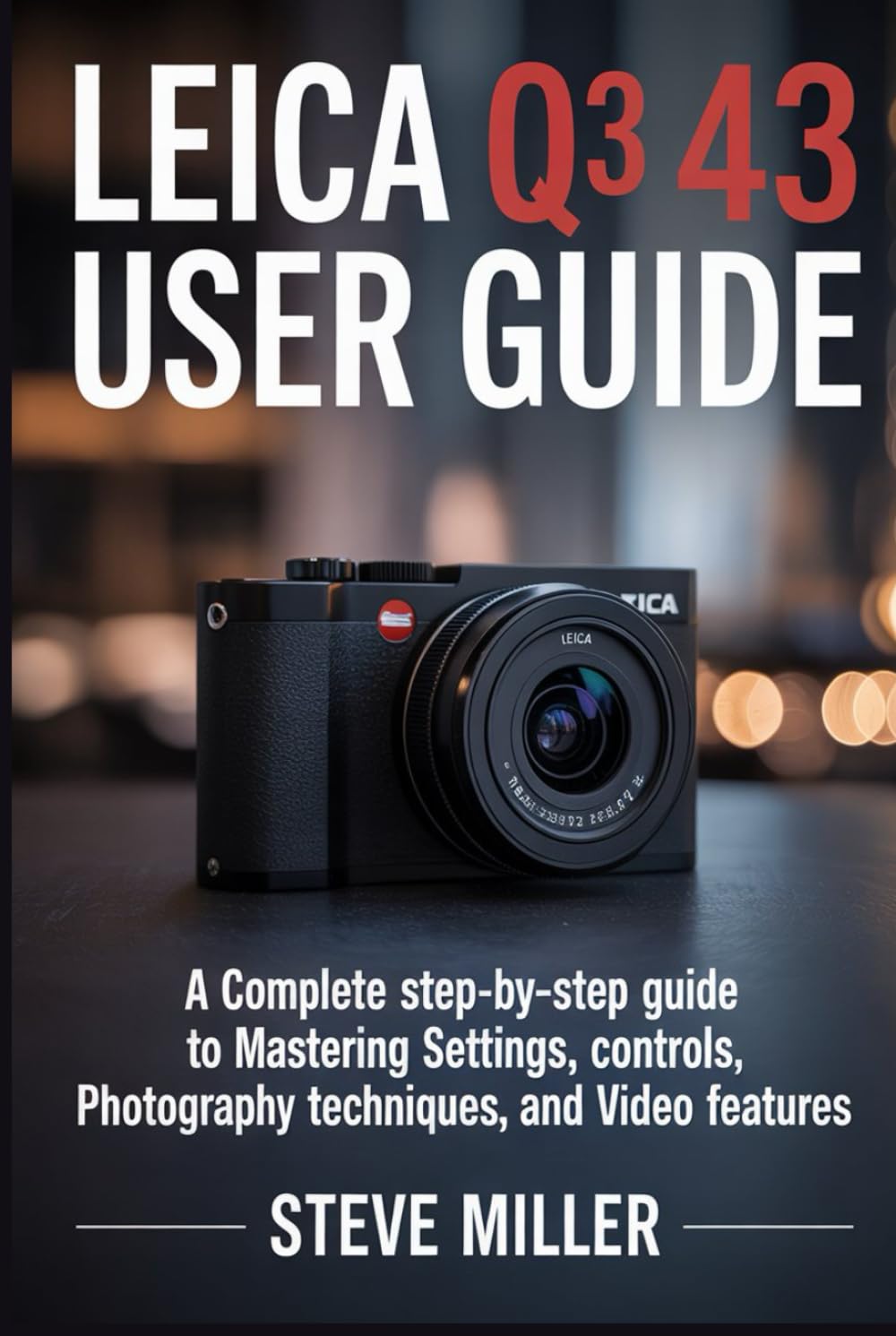 Leica Q3 43 User Guide: A Complete Step-by-Step Guide to Mastering Settings, Controls, Photography Techniques, and Video Features