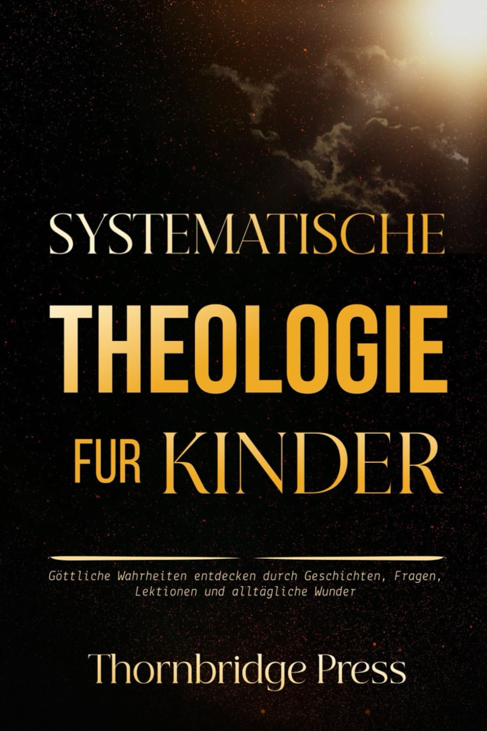 SYSTEMATISCHE THEOLOGIE FÜR KINDER: Göttliche Wahrheiten entdecken durch Geschichten, Fragen, Lektionen und alltägliche Wunder