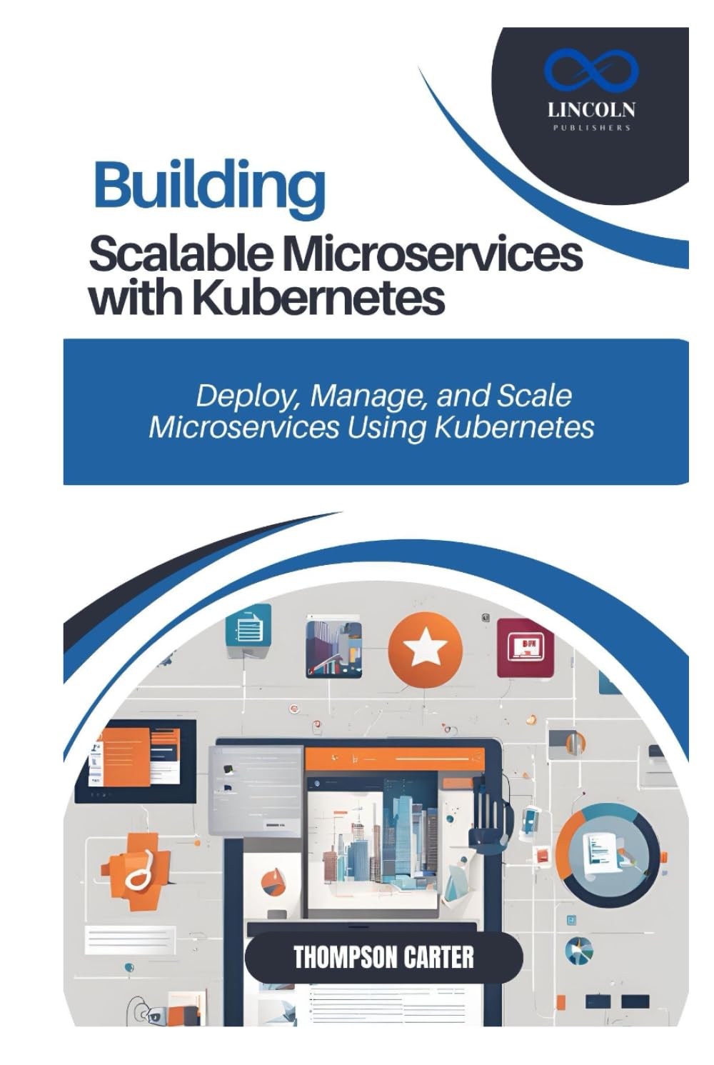 BUILDING SCALABLE MICROSERVICES WITH KUBERNETES: Deploy, Manage, and Scale Microservices Using Kubernetes