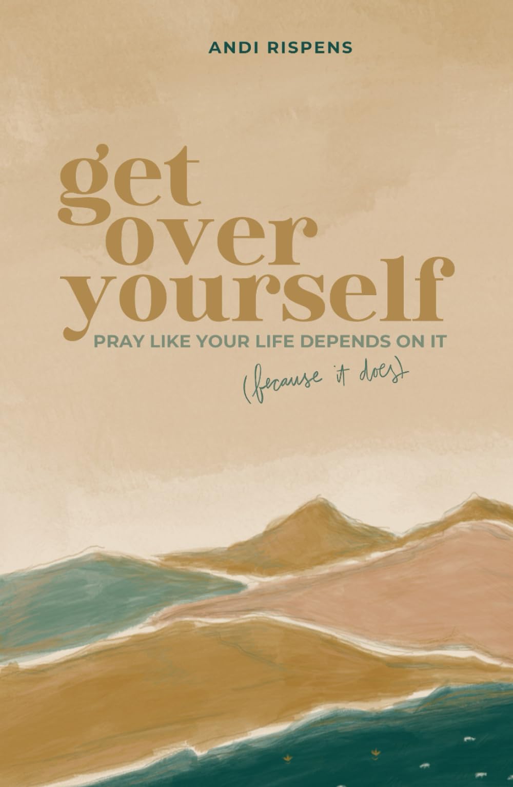 Get Over Yourself: Pray like Your Life Depends on It (because It Does)