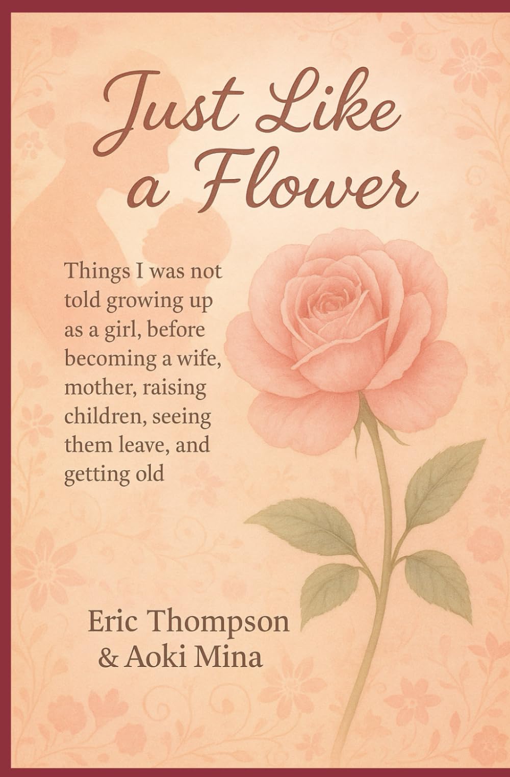 Just Like a Flower Things I was not told growing up as a girl: before becoming a wife, mother, raising children, seeing them leave, reaching menopause, and getting old