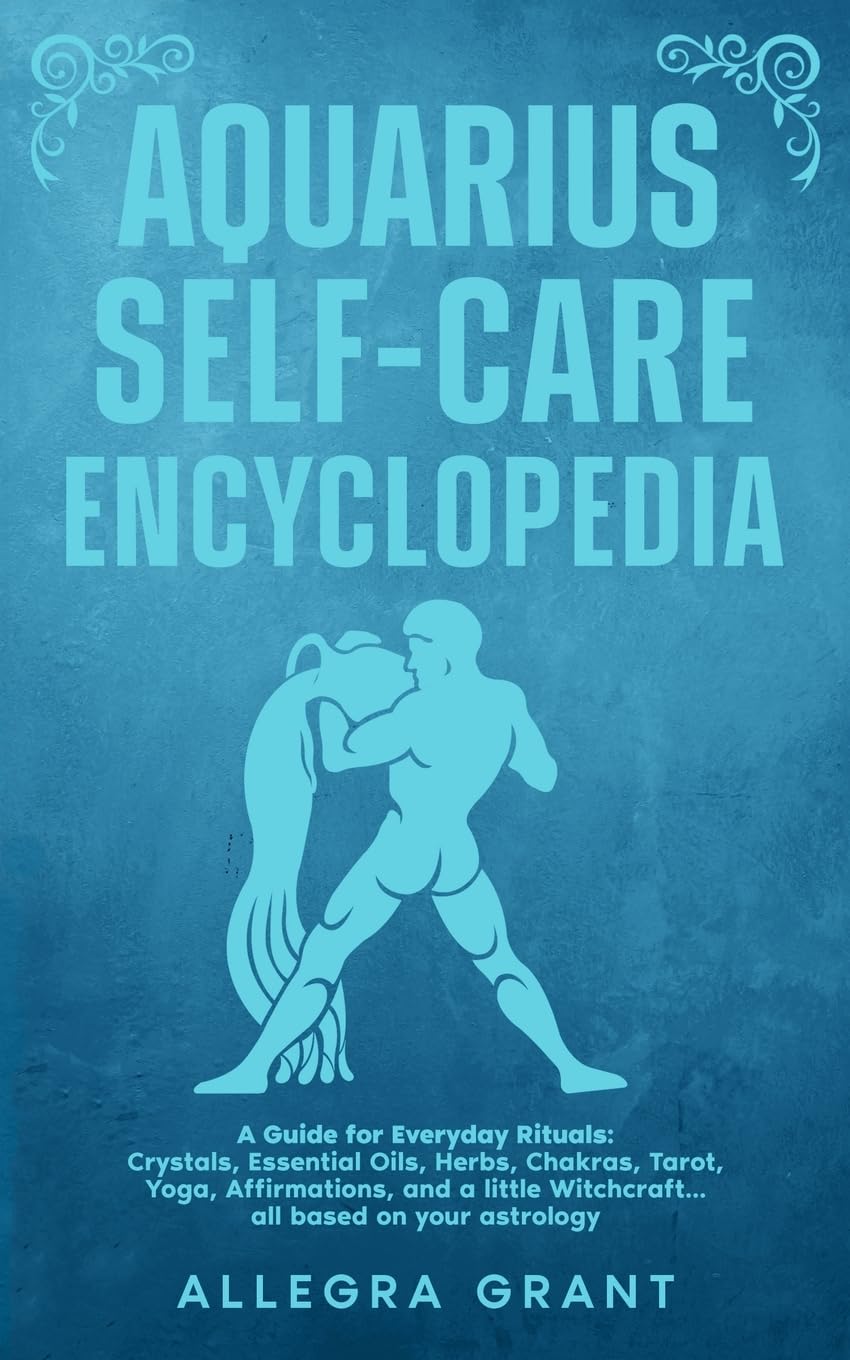 Aquarius Self-care Encyclopedia: A Guide for Everyday Rituals: Crystals, Essential Oils, Herbs, Chakras, Tarot, Yoga, Affirmations, and a little ... ... astrology (Astrology Self-Care Encyclopedia)