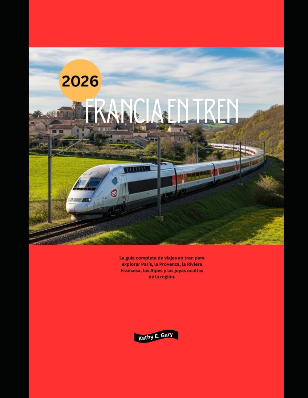 Francia en tren 2026: La guía completa de viajes en tren para explorar París, la Provenza, la Riviera Francesa, los Alpes y las joyas ocultas de la región. (Explore the World by Train in 2026)
