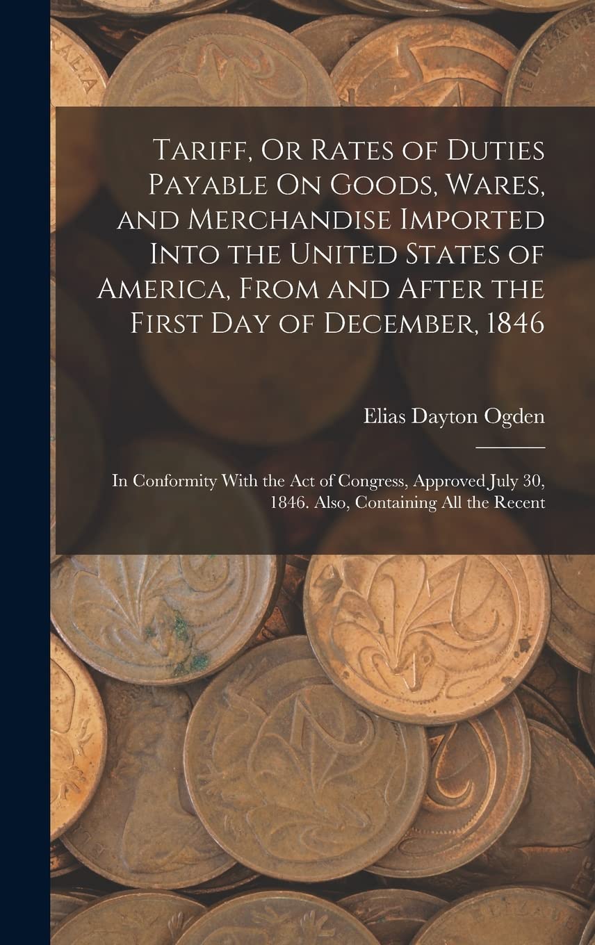 Tariff, Or Rates of Duties Payable On Goods, Wares, and Merchandise Imported Into the United States of America, From and After the First Day of ... 30, 1846. Also, Containing All the Recent
