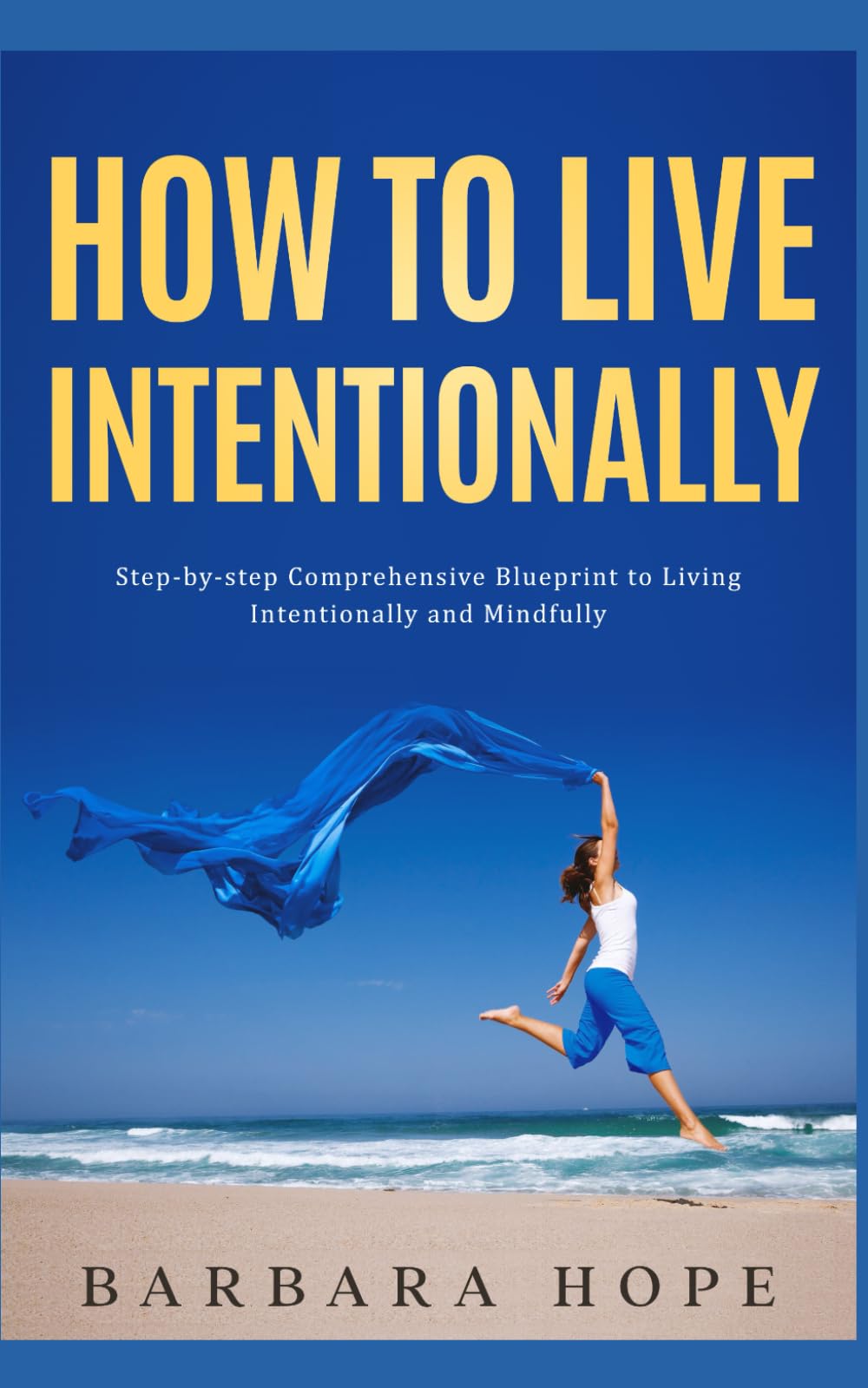 How to Live Intentionally: Step-by-step Comprehensive Blueprint to Living Intentionally and Mindfully