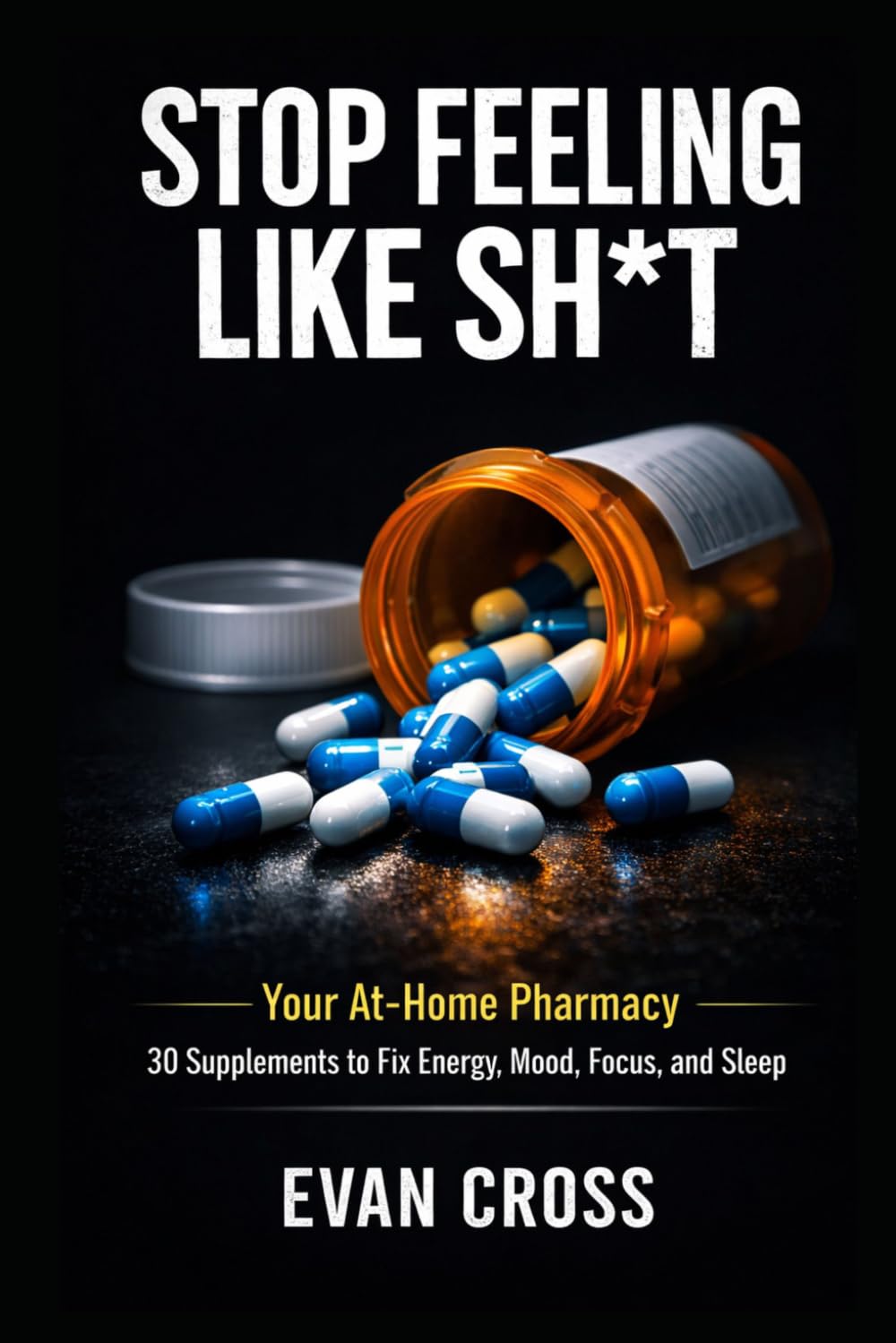Stop Feeling Like Sh*T: Your At Home Pharmacy: 30 Supplements to Feel Better