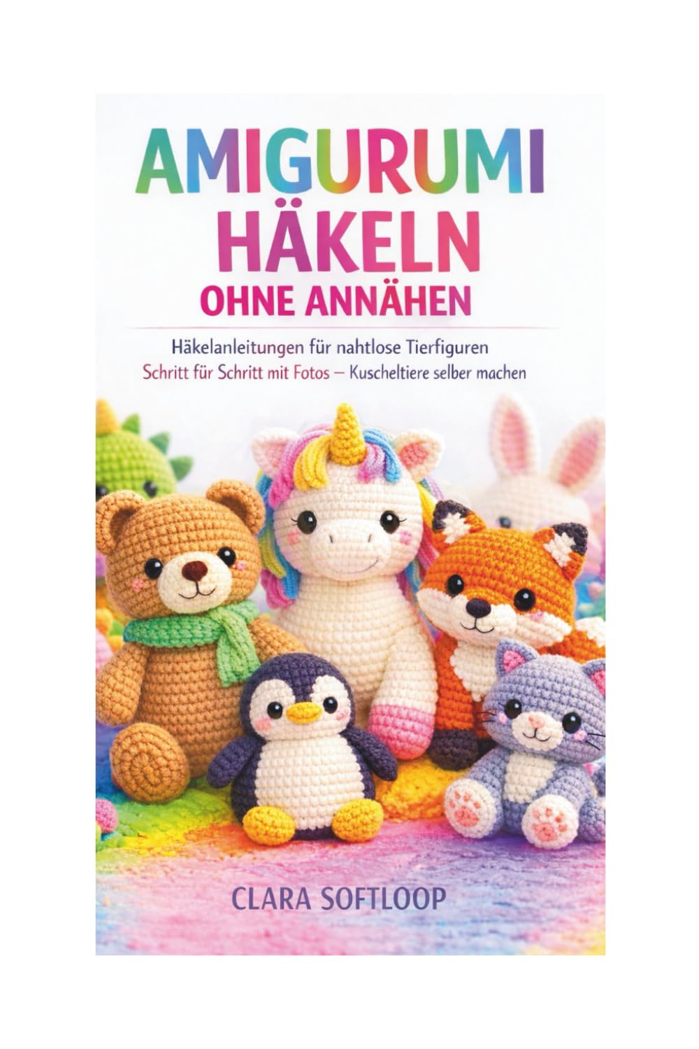 AMIGURUMI HÄKELN OHNE ANNÄHEN: Häkelanleitungen für nahtlose Tierfiguren Schritt für Schritt mit Fotos – Kuscheltiere selber machen