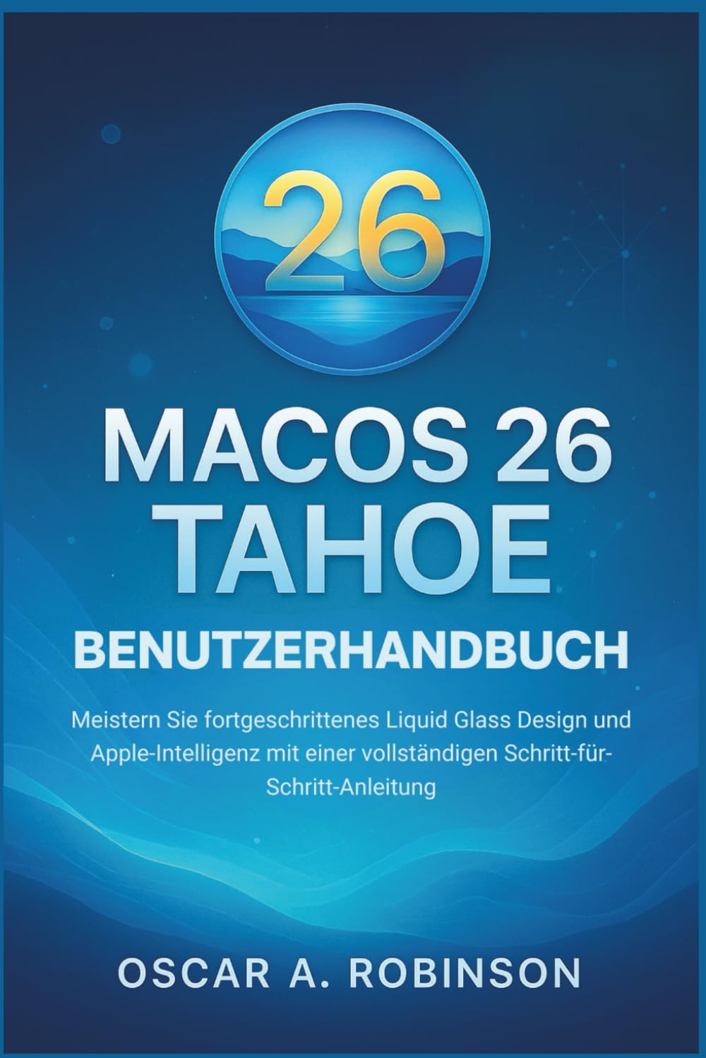 Macos 26 Tahoe Benutzerhandbuch: Meistern Sie fortgeschrittenes Liquid Glass Design und Apple-Intelligenz mit einer vollständigen Schritt-für-Schritt-Anleitung