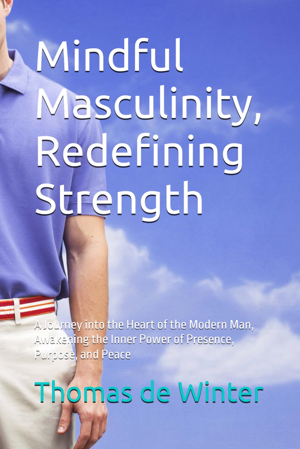 Mindful Masculinity, Redifinig Strength: A Journey into the Heart of the Modern Man, Awakening the Inner Power of Presence, Purpose, and Peace