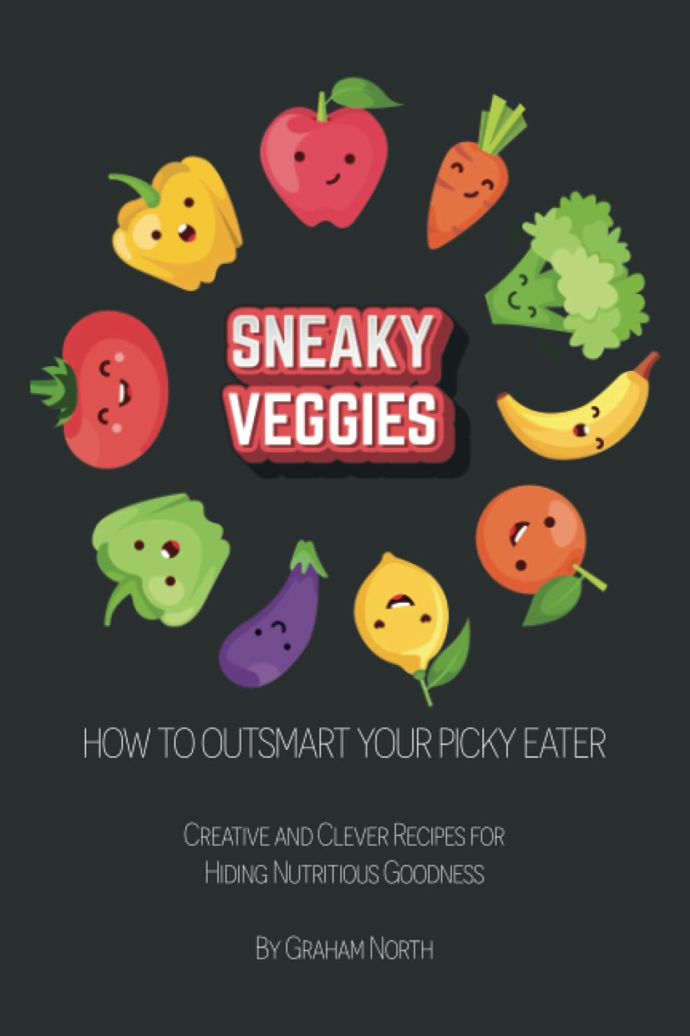 Sneaky Veggies: How to Outsmart Your Picky Eater: Creative and Clever Recipes for Hiding Nutritious Goodness