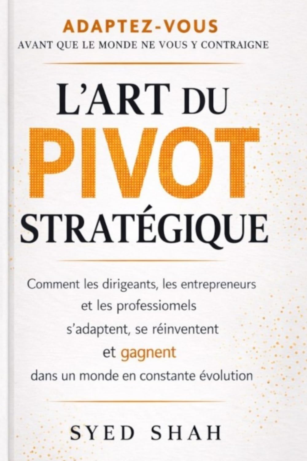 L’Art du Pivot Stratégique: Comment Dirigeants, Entrepreneurs et Professionnels S’Adaptent, Se Réinventent et Réussissent dans un Monde en Mutation