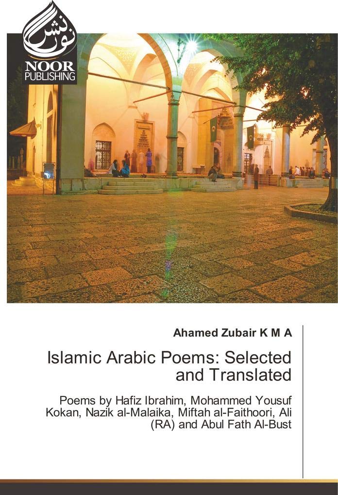 Islamic Arabic Poems: Selected and Translated: Poems by Hafiz Ibrahim, Mohammed Yousuf Kokan, Nazik al-Malaika, Miftah al-Faithoori, Ali (RA) and Abul Fath Al-Bust