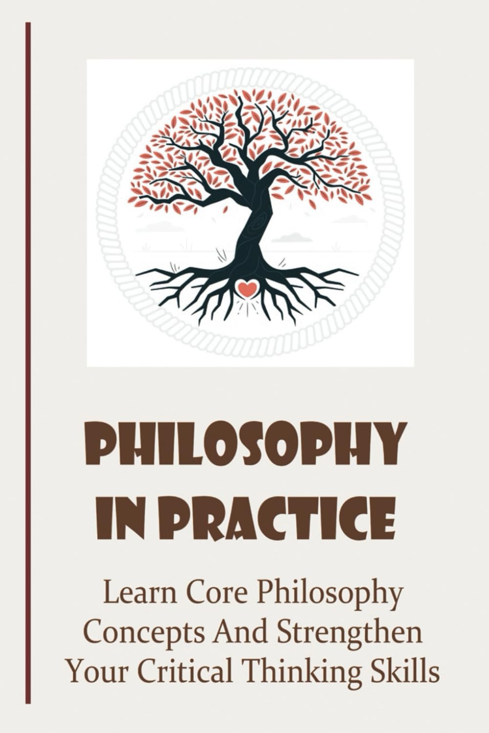 Philosophy In Practice: Learn Core Philosophy Concepts And Strengthen Your Critical Thinking Skills