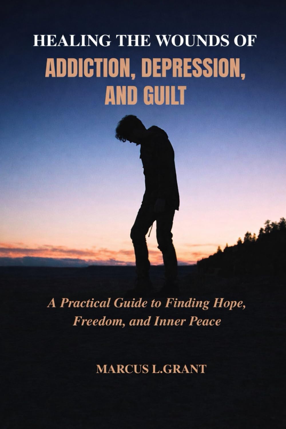 HEALING THE WOUNDS OF ADDICTION, DEPRESSION, AND GUILT: A Practical Guide to Finding Hope, Freedom, and Inner Peace