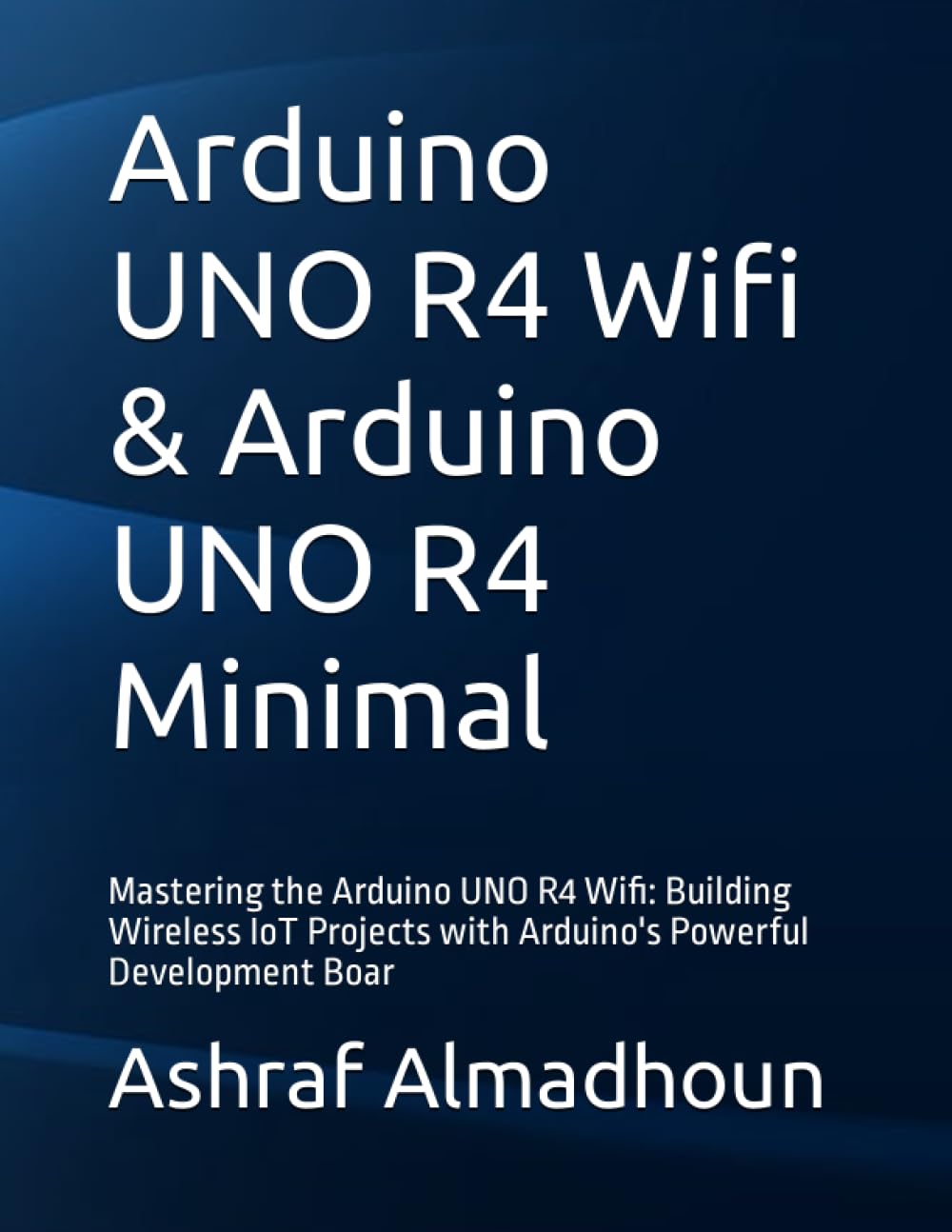 Arduino UNO R4 Wifi & Arduino UNO R4 Minimal: Mastering the Arduino UNO R4 Wifi: Building Wireless IoT Projects with Arduino's Powerful Development Boar