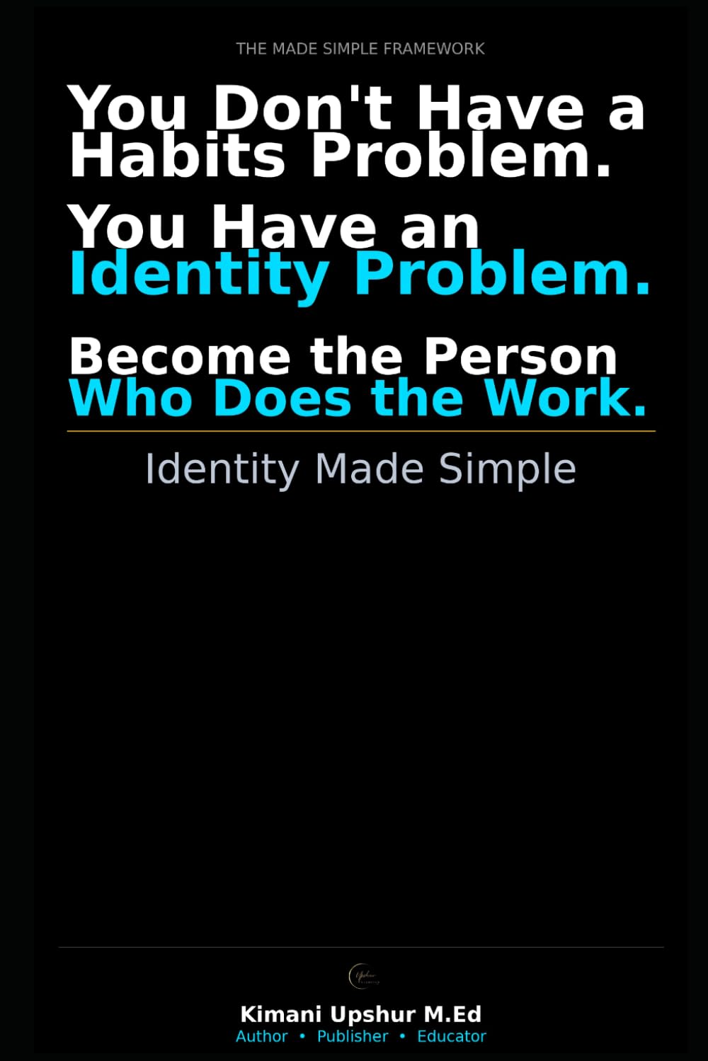 Identity Made Simple: How to Build the Identity That Makes Better Habits, Decisions, and Results Inevitable (The Made Simple Framework: Clear thinking for complex systems.)