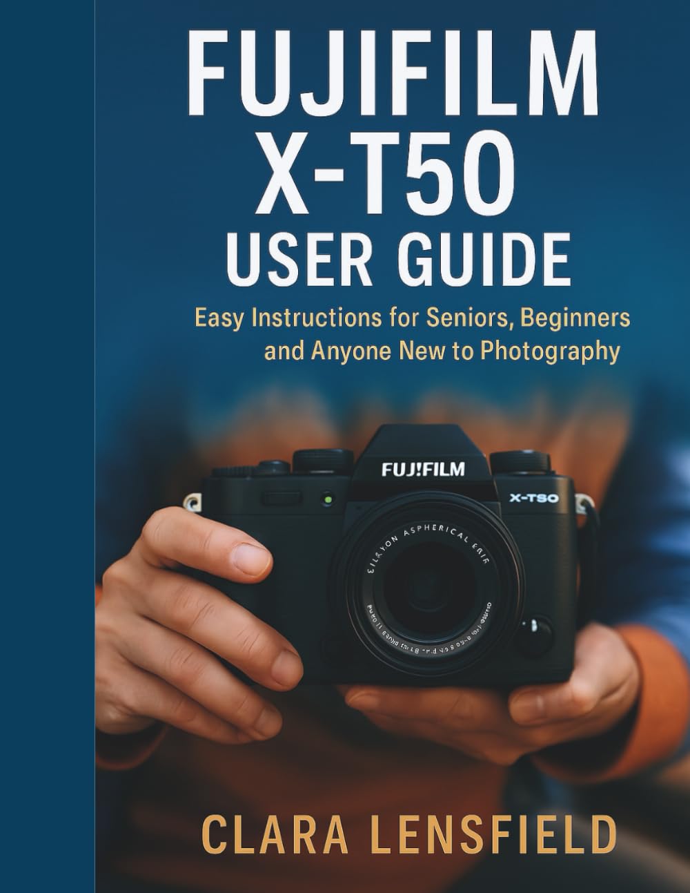 Fujifilm X-T50 User Guide: Easy Instructions for Seniors, Beginners, and Anyone New to Photography