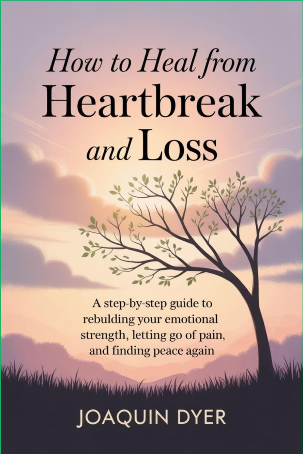 How to Heal from Heartbreak and Loss: A Step-by-Step Guide to Rebuilding Your Emotional Strength, Letting Go of Pain, and Finding Peace Again