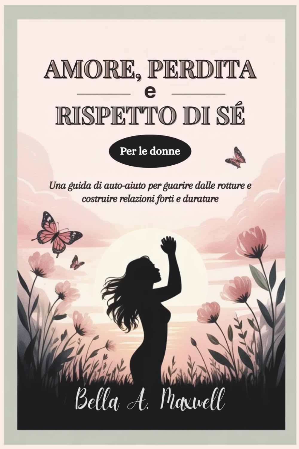 AMORE, PERDITA E RISPETTO DI SÉ (Per le donne): Una guida di auto-aiuto per guarire dalle rotture e costruire relazioni forti e durature