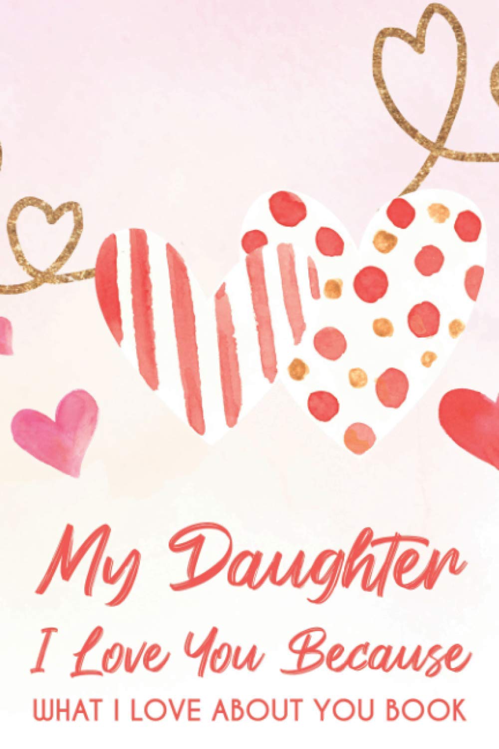 My Daughter I Love You Because What I Love About You Book: Notebook For Affirming Love For Daughter, Family's Journal For Communicating Affection