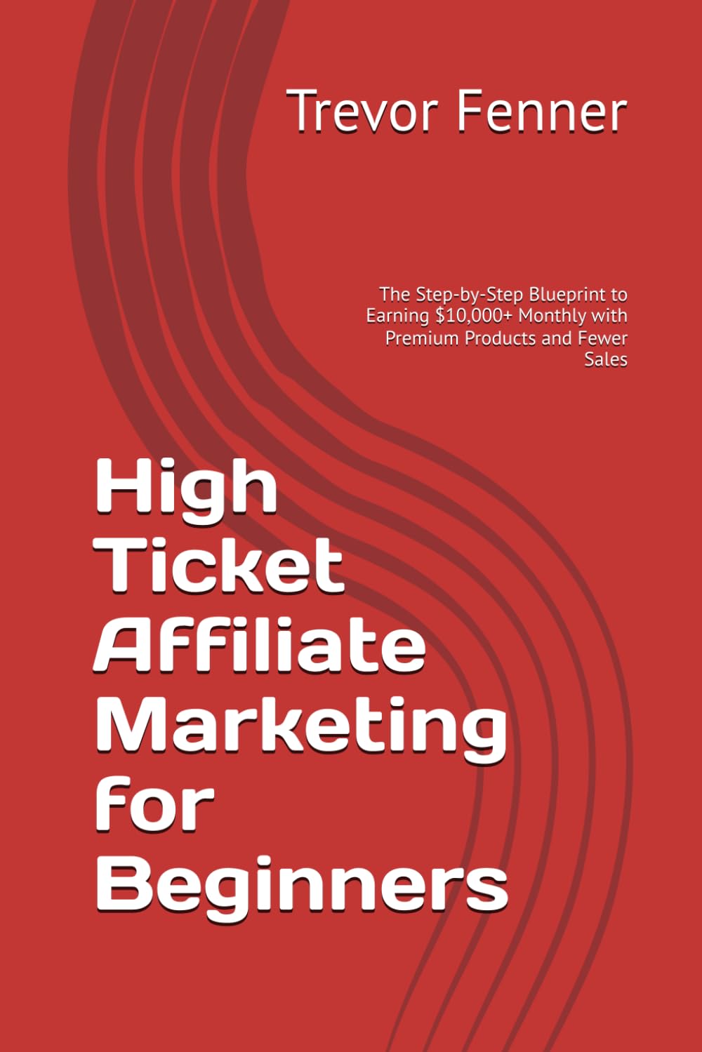 High Ticket Affiliate Marketing for Beginners: The Step-by-Step Blueprint to Earning $10,000+ Monthly with Premium Products and Fewer Sales
