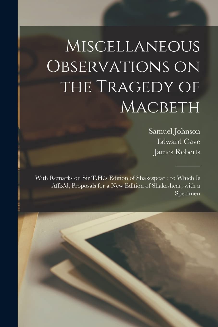 Miscellaneous Observations on the Tragedy of Macbeth: With Remarks on Sir T.H.'s Edition of Shakespear: to Which is Affix'd, Proposals for a New Edition of Shakeshear, With a Specimen