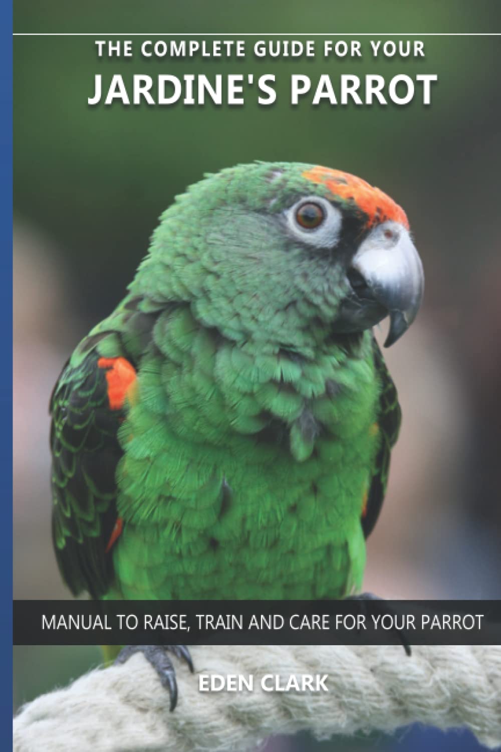 The complete guide for your Jardine´s Parrot: Manual to raise, train and care for your parrot