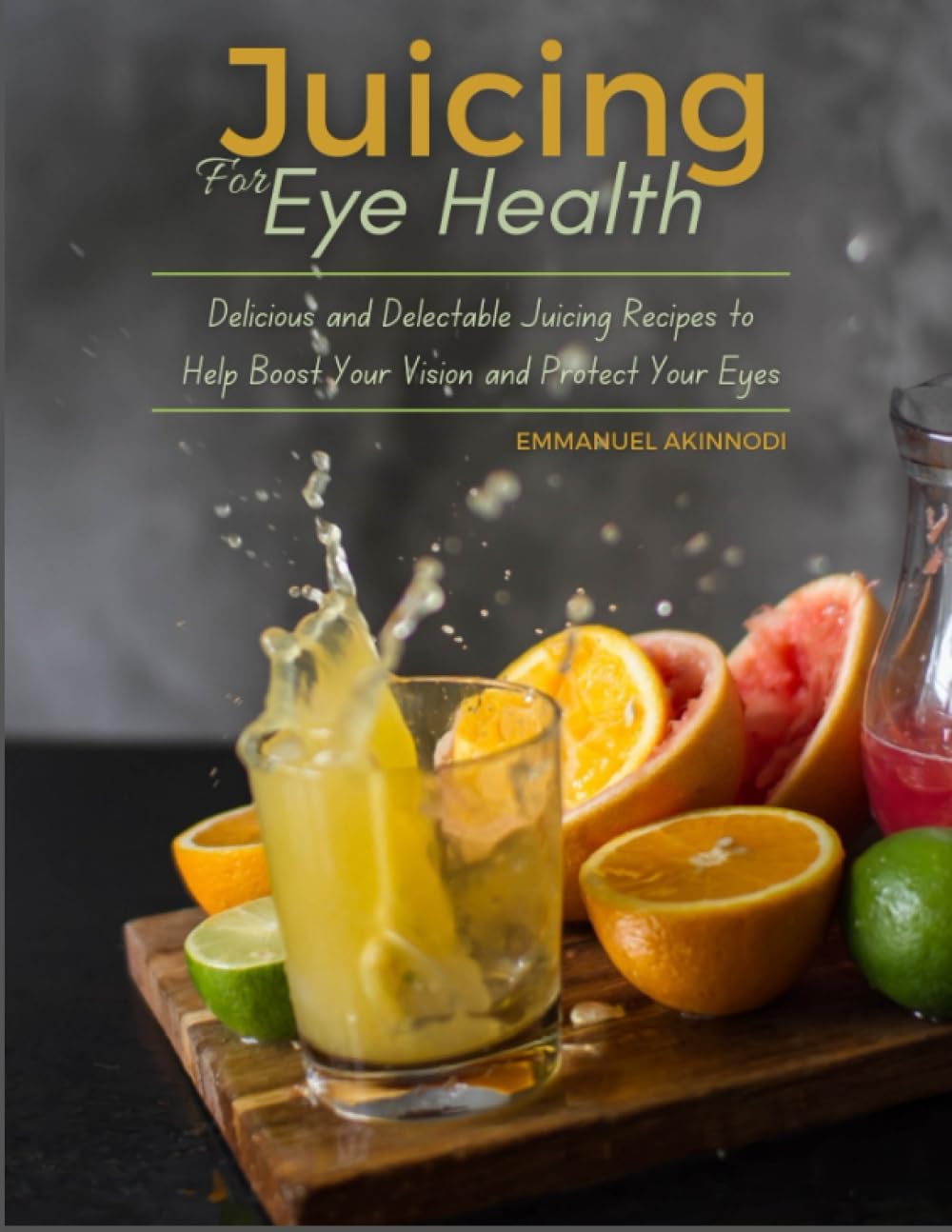 Juicing For Eye Health: Delicious and Delectable Juicing Recipes to Help Boost Your Vision and Protect Your Eyes