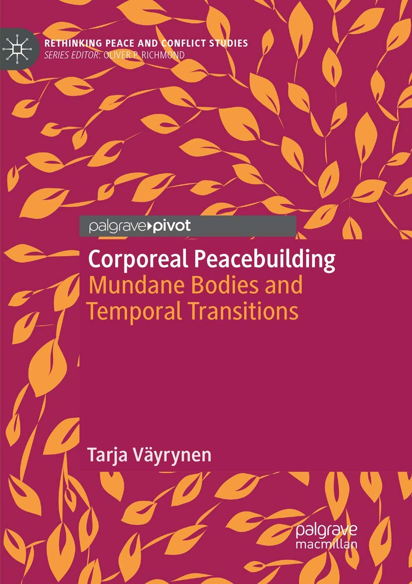 Corporeal Peacebuilding: Mundane Bodies and Temporal Transitions (Rethinking Peace and Conflict Studies)