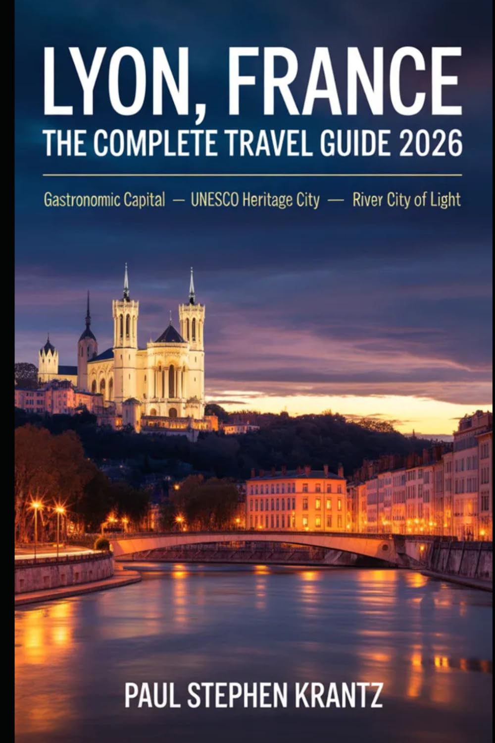Lyon, France — The Complete Travel Guide 2026: Gastronomic Capital · UNESCO Heritage City · River City of Light