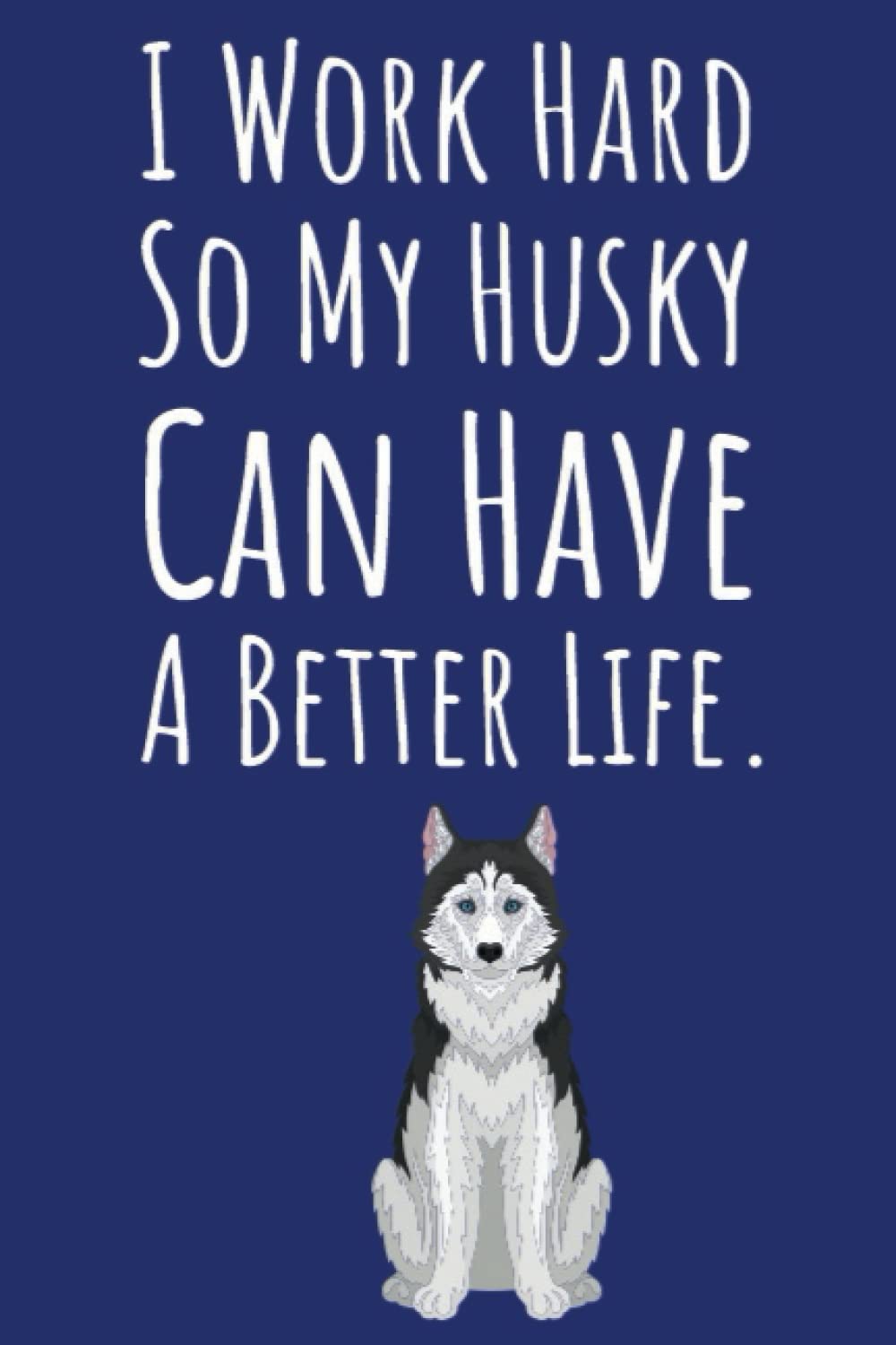 I Work Hard So My Husky Can Have A Better Life.: Husky Gifts For Husky Lovers, Dog Notebook, 6x9 Journal To Write In, 109 Pages
