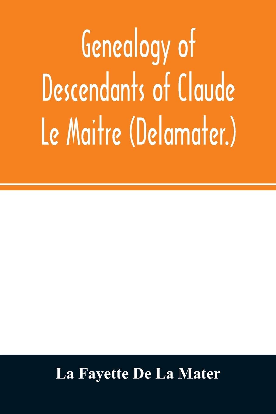 Genealogy of descendants of Claude Le Maitre (Delamater.): who came from France via Holland and settled at New Netherlands, now New York, in 1652